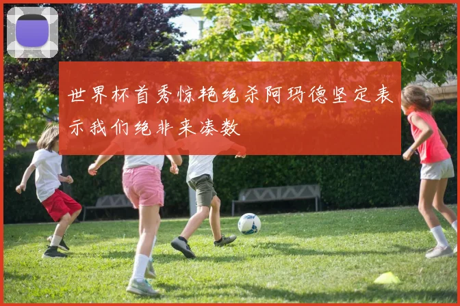 世界杯首秀惊艳绝杀阿玛德坚定表示我们绝非来凑数