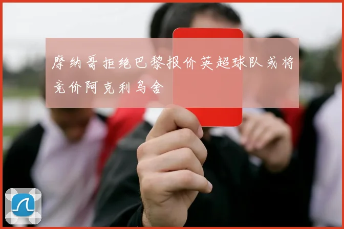 摩纳哥拒绝巴黎报价英超球队或将竞价阿克利乌舍