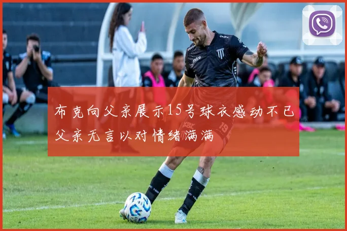 布克向父亲展示15号球衣感动不已父亲无言以对情绪满满