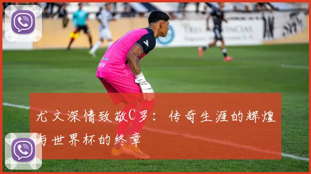 尤文深情致敬C罗：传奇生涯的辉煌与世界杯的终章