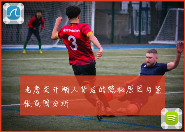 老詹离开湖人背后的隐秘原因与紧张氛围分析