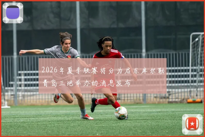 2026年夏季联赛将分为启东库尔勒青岛三地举办的消息发布