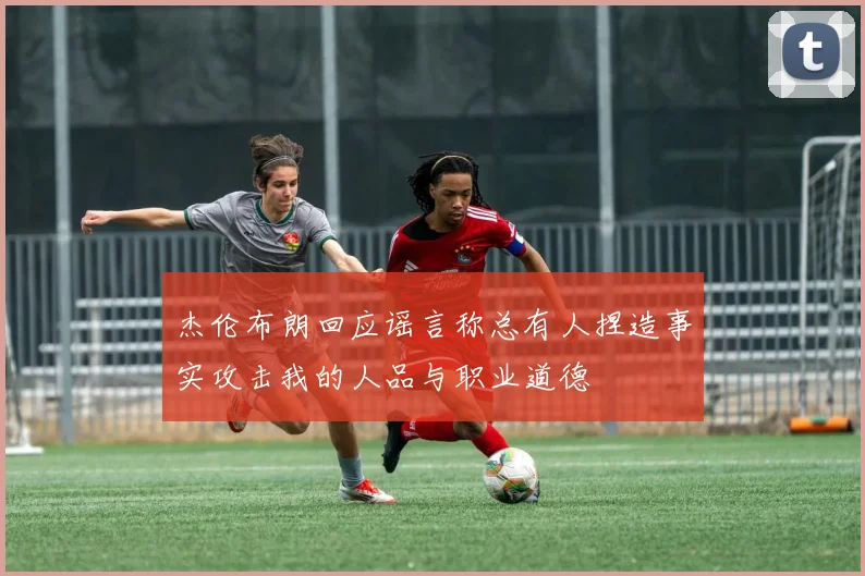 杰伦布朗回应谣言称总有人捏造事实攻击我的人品与职业道德