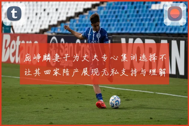 庞峥麟妻子为丈夫专心集训选择不让其回家陪产展现无私支持与理解