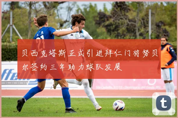 贝西克塔斯正式引进拜仁门将努贝尔签约三年助力球队发展