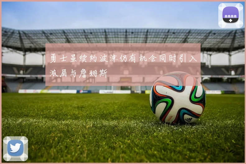 勇士虽续约波津仍有机会同时引入浓眉与詹姆斯