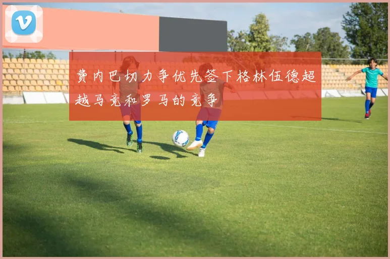 费内巴切力争优先签下格林伍德超越马竞和罗马的竞争